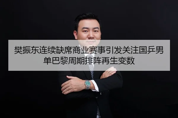樊振东连续缺席商业赛事引发关注国乒男单巴黎周期排阵再生变数