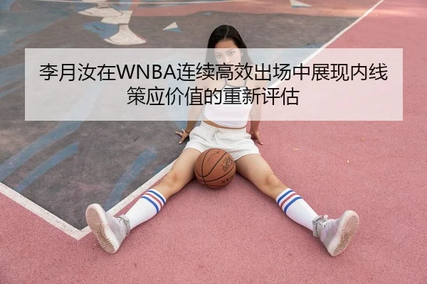 李月汝在WNBA连续高效出场中展现内线策应价值的重新评估 | hth