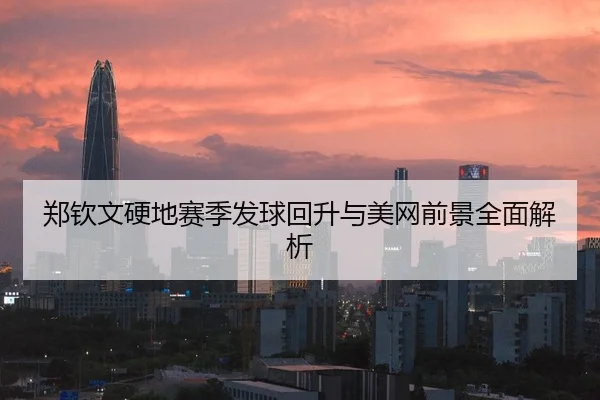 郑钦文硬地赛季发球回升与美网前景全面解析 - hth