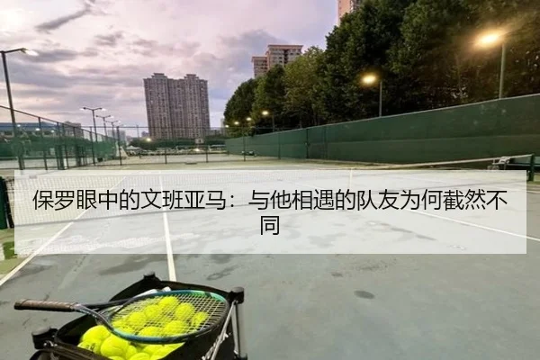 保罗眼中的文班亚马：与他相遇的队友为何截然不同 | hth