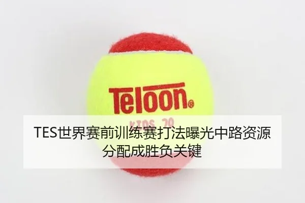 TES世界赛前训练赛打法曝光中路资源分配成胜负关键 | hth